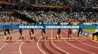 手把手教你配置VPN，从基础到进阶的网络连接指南