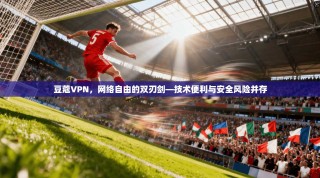 豆蔻VPN，网络自由的双刃剑—技术便利与安全风险并存