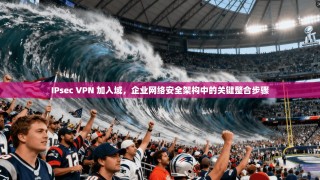 IPsec VPN 加入域，企业网络安全架构中的关键整合步骤