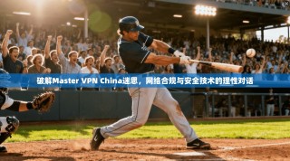 破解Master VPN China迷思，网络合规与安全技术的理性对话