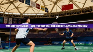 警惕陆自娘VPN陷阱，网络工程师教你识别非法翻墙工具的风险与合规建议
