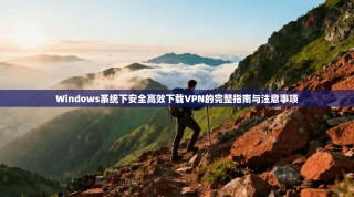 Windows系统下安全高效下载VPN的完整指南与注意事项