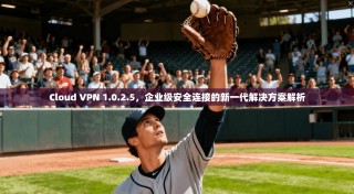 Cloud VPN 1.0.2.5，企业级安全连接的新一代解决方案解析