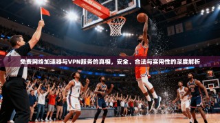 免费网络加速器与VPN服务的真相，安全、合法与实用性的深度解析