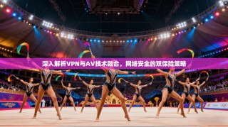 深入解析VPN与AV技术融合，网络安全的双保险策略