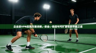 企业级VPN实施方案详解，安全、稳定与可扩展性的平衡之道