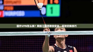 国外VPN怎么换？网络工程师教你安全、高效切换技巧