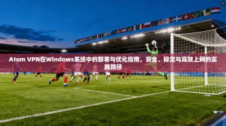 Atom VPN在Windows系统中的部署与优化指南，安全、稳定与高效上网的实践路径