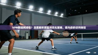 VPN翻墙网络慢？深度解析原因与优化策略，提升你的访问体验