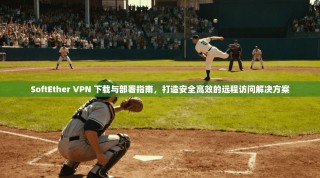 SoftEther VPN 下载与部署指南，打造安全高效的远程访问解决方案
