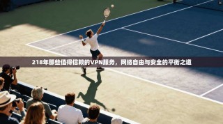 218年那些值得信赖的VPN服务，网络自由与安全的平衡之道
