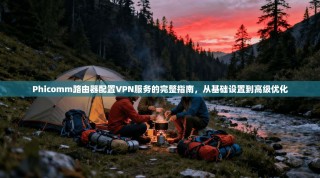 Phicomm路由器配置VPN服务的完整指南，从基础设置到高级优化