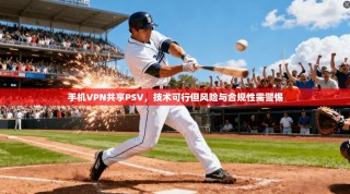 手机VPN共享PSV，技术可行但风险与合规性需警惕