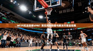 Wi-Fi无法连接VPN？常见问题排查与解决方案全指南