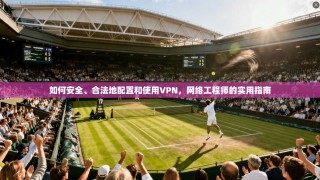 如何安全、合法地配置和使用VPN，网络工程师的实用指南