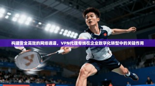 构建安全高效的网络通道，VPN代理专线在企业数字化转型中的关键作用
