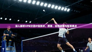 深入解析VPN分流IP段技术，原理、应用场景与配置要点