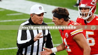 Alex下载VPN背后的网络安全风险与合规警示