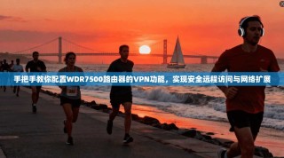 手把手教你配置WDR7500路由器的VPN功能，实现安全远程访问与网络扩展