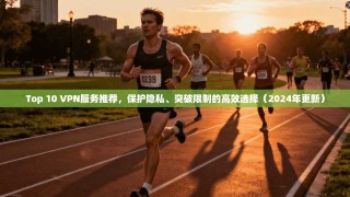 Top 10 VPN服务推荐，保护隐私、突破限制的高效选择（2024年更新）