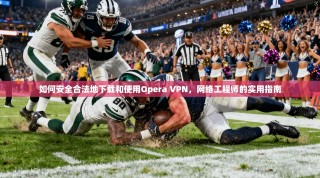 如何安全合法地下载和使用Opera VPN，网络工程师的实用指南