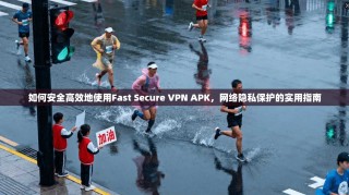 如何安全高效地使用Fast Secure VPN APK，网络隐私保护的实用指南
