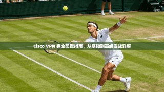 Cisco VPN 完全配置指南，从基础到高级实战详解
