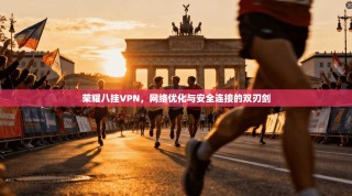 荣耀八挂VPN，网络优化与安全连接的双刃剑