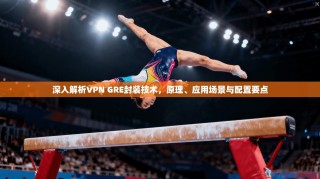 深入解析VPN GRE封装技术，原理、应用场景与配置要点