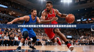 VPN技术如何通过专用线路实现安全高效的远程访问