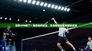 没有VPN用了？教你如何安全、合法地访问全球网络资源