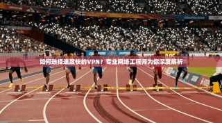 如何选择速度快的VPN？专业网络工程师为你深度解析