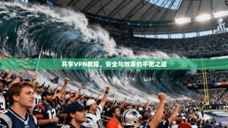 共享VPN教程，安全与效率的平衡之道
