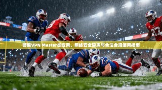 警惕VPN Master类应用，网络安全隐患与合法合规使用指南