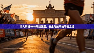 深入解析VPN网段配置，安全与效率的平衡之道