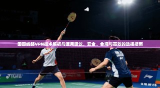 回国线路VPN技术解析与使用建议，安全、合规与高效的选择指南