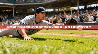 安卓用户在菲律宾如何安全高效地使用VPN服务—网络工程师的专业建议