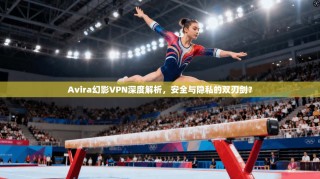 Avira幻影VPN深度解析，安全与隐私的双刃剑？