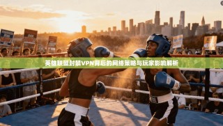 英雄联盟封禁VPN背后的网络策略与玩家影响解析