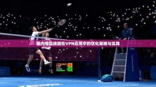 国内电信线路在VPN应用中的优化策略与实践