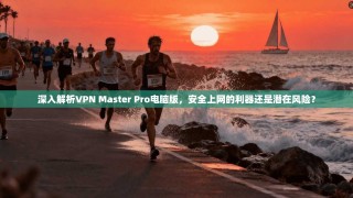 深入解析VPN Master Pro电脑版，安全上网的利器还是潜在风险？