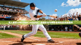 深入解析VPN Client Adapter，连接安全与网络透明性的关键组件