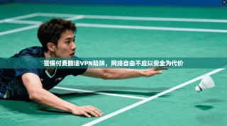 警惕付费翻墙VPN陷阱，网络自由不应以安全为代价