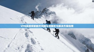VPN连接频繁断开问题深度解析与解决方案指南