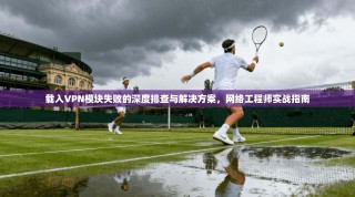 载入VPN模块失败的深度排查与解决方案，网络工程师实战指南