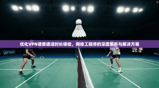 优化VPN语音通话时长体验，网络工程师的深度解析与解决方案