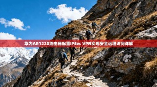 华为AR1220路由器配置IPSec VPN实现安全远程访问详解