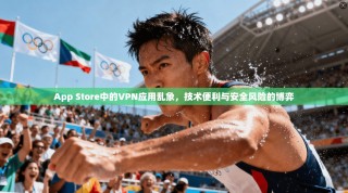 App Store中的VPN应用乱象，技术便利与安全风险的博弈
