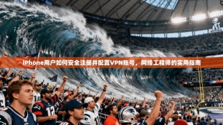 iPhone用户如何安全注册并配置VPN账号，网络工程师的实用指南