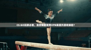CS:GO玩家必看，是否需要使用VPN来提升游戏体验？